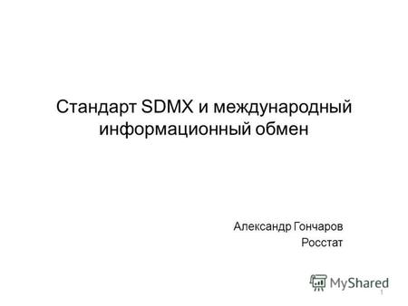 Стандарт SDMX и международный информационный обмен Александр Гончаров Росстат 1.