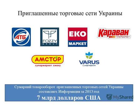 Приглашенные торговые сети Украины Сумарний товарооборот приглашенных торговых сетей Украины составляет. Информация за 2013 год 7 млрд долларов США.