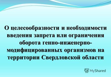 О целесообразности и необходимости введения запрета или ограничения оборота генно-инженерно- модифицированных организмов на территории Свердловской области.
