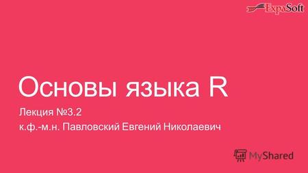 Основы языка R Лекция 3.2 к.ф.-м.н. Павловский Евгений Николаевич.