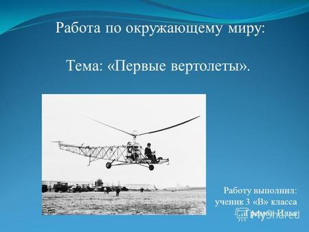 Работа по окружающему миру: Тема: «Первые вертолеты». Работу выполнил: ученик 3 «В» класса Громов Илья.