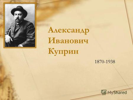 Александр Иванович Куприн 1870-1938. Родился 28 августа 1870 года в городе Наровчате Пензенской губернии.