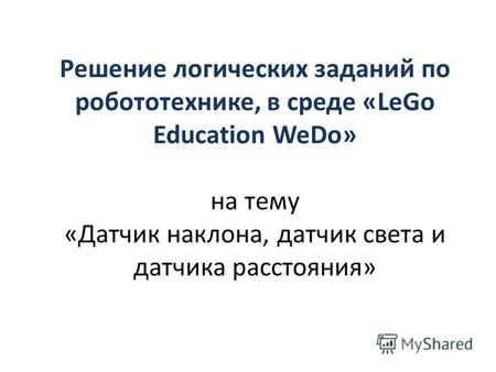 Решение логических заданий по робототехнике, в среде «LeGo Education WeDo» на тему «Датчик наклона, датчик света и датчика расстояния»