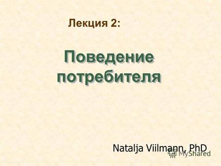 Поведение потребителя Natalja Viilmann, PhD Лекция 2: