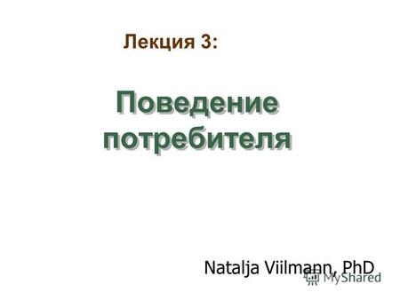 Поведение потребителя Natalja Viilmann, PhD Лекция 3: