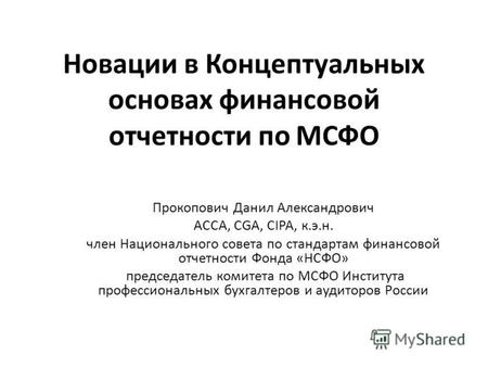 Новации в Концептуальных основах финансовой отчетности по МСФО Прокопович Данил Александрович ACCA, CGA, CIPA, к.э.н. член Национального совета по стандартам.
