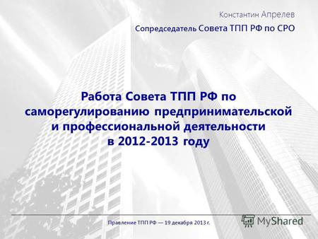 Работа Совета ТПП РФ по саморегулированию предпринимательской и профессиональной деятельности в 2012-2013 году Константин Апрелев Сопредседатель Совета.