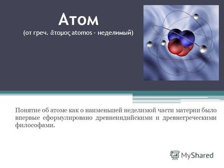 Атом (от греч. τομος atomos – неделимый) Понятие об атоме как о наименьшей неделимой части материи было впервые сформулировано древнеиндийскими и древнегреческими.