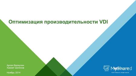 © 2014 VMware Inc. All rights reserved. Оптимизация производительности VDI Арсен Валиулин Хамзет Шогенов Ноябрь 2014.