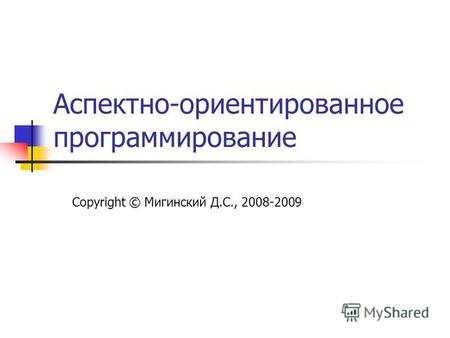 Аспектно-ориентированное программирование Copyright © Мигинский Д.С., 2008-2009.