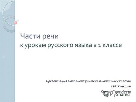 Части речи к урокам русского языка в 1 классе Презентация выполнена учителем начальных классов ГБОУ школы Санкт - Петербурга.