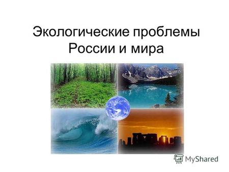 Экологические проблемы России и мира. Что такое экологические проблемы? Это изменение природной среды в результате деятельности человека, ведущее к нарушению.