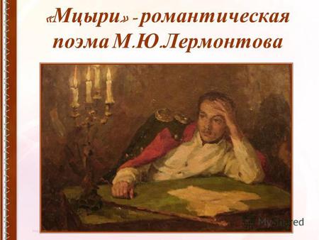 « Мцыри » - романтическая поэма М. Ю. Лермонтова.