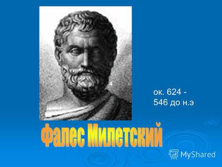 4 ок. 624 - 546 до н.э. Греческий философ и математик из Милета. Греческий философ и математик из Милета. Фалес был знатного рода. Он много путешествовал.
