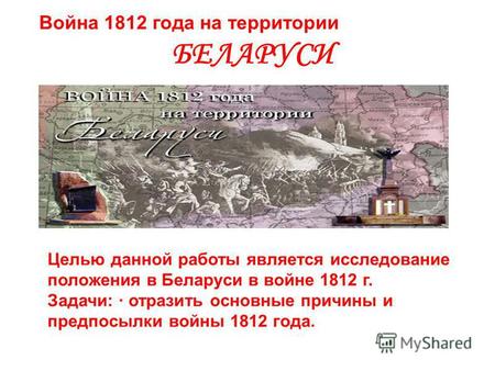 Война 1812 года на территории БЕЛАРУСИ Целью данной работы является исследование положения в Беларуси в войне 1812 г. Задачи: · отразить основные причины.