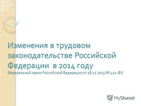 Изменения в трудовом законодательстве Российской Федерации в 2014 году Федеральный закон Российской Федерации от 28.12.2013 421- ФЗ.