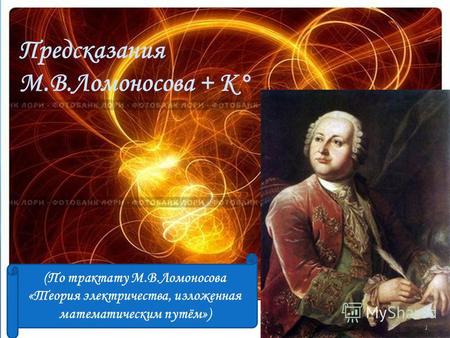 Предсказания М.В.Ломоносова + К° (По трактату М.В.Ломоносова «Теория электричества, изложенная математическим путём») 1.