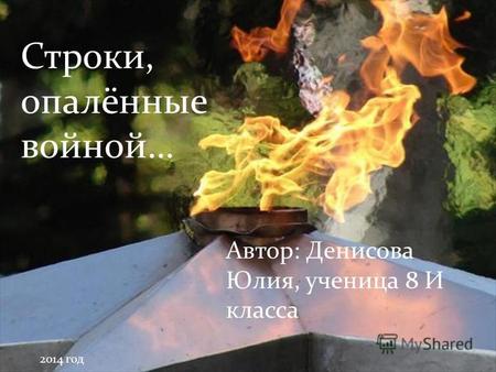Строки, опалённые войной… Автор: Денисова Юлия, ученица 8 И класса 2014 год.