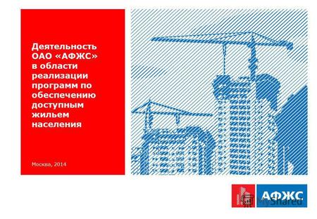 Москва, 2014 Деятельность ОАО «АФЖС» в области реализации программ по обеспечению доступным жильем населения.