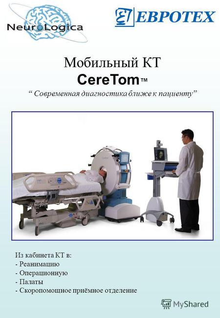 Мобильный КТ CereTom Современная диагностика ближе к пациенту Из кабинета КТ в : - Реанимацию - Операционную - Палаты - Скоропомощное приёмное отделение.