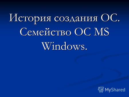 История создания ОС. Семейство ОС MS Windows.. Операционные системы Microsoft Corporation.