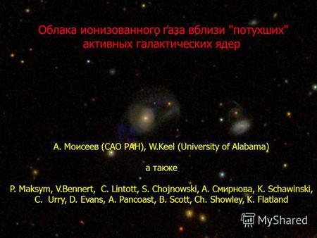 Облака ионизованного газа вблизи потухших активных галактических ядер А. Моисеев (САО РАН), W.Keel (University of Alabama) а также P. Maksym, V.Bennert,
