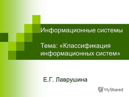 Информационные системы Тема: «Классификация информационных систем» Е.Г. Лаврушина.