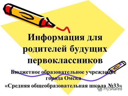 Информация для родителей будущих первоклассников Бюджетное образовательное учреждение города Омска «Средняя общеобразовательная школа 33»