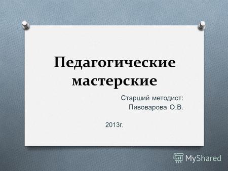 Педагогические мастерские Старший методист : Пивоварова О. В. 2013 г.