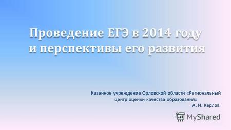 Проведение ЕГЭ в 2014 году и перспективы его развития Проведение ЕГЭ в 2014 году и перспективы его развития Казенное учреждение Орловской области «Региональный.