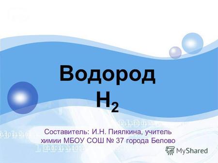 Водород H 2 Составитель: И.Н. Пиялкина, учитель химии МБОУ СОШ 37 города Белово.
