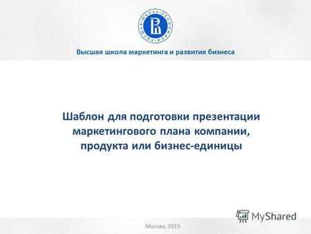 Высшая школа маркетинга и развития бизнеса Москва, 2015 Шаблон для подготовки презентации маркетингового плана компании, продукта или бизнес-единицы.