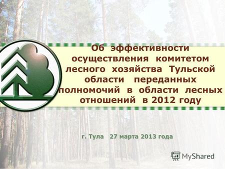 Об эффективности осуществления комитетом лесного хозяйства Тульской области переданных полномочий в области лесных отношений в 2012 году г. Тула 27 марта.