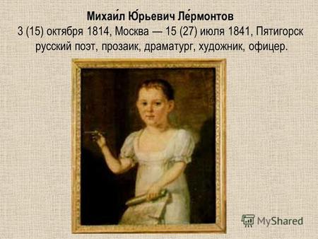 Михаил Юрьевич Лермонтов 3 (15) октября 1814, Москва 15 (27) июля 1841, Пятигорск русский поэт, прозаик, драматург, художник, офицер.