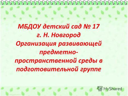 МБДОУ детский сад 17 г. Н. Новгород Организация развивающей предметно- пространственной среды в подготовительной группе.