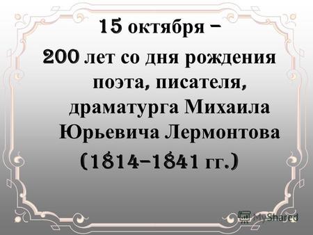 15 октября – 200 лет со дня рождения поэта, писателя, драматурга Михаила Юрьевича Лермонтова (1814–1841 гг.)