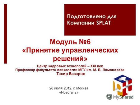 Модуль 6 «Принятие управленческих решений» 26 июля 2012, г. Москва «Новотель» Подготовлено для Компании SPLAT Центр кадровых технологий – XXI век Профессор.