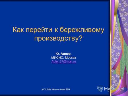 Как перейти к бережливому производству? Ю. Адлер, МИСИС, Москва Adler.37@mail.ru (c) Yu Adler, Moscow, August, 20141.