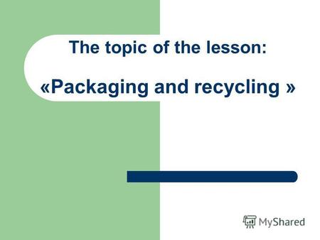 The topic of the lesson: «Packaging and recycling »