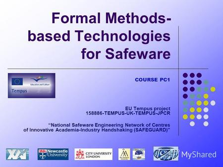 Formal Methods- based Technologies for Safeware COURSE PC1 EU Tempus project 158886-TEMPUS-UK-TEMPUS-JPCR National Safeware Engineering Network of Centres.