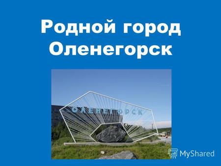 Родной город Оленегорск. Оленегорск расположен в центре Кольского полуострова. Он находится в 122 км от Мурманска.