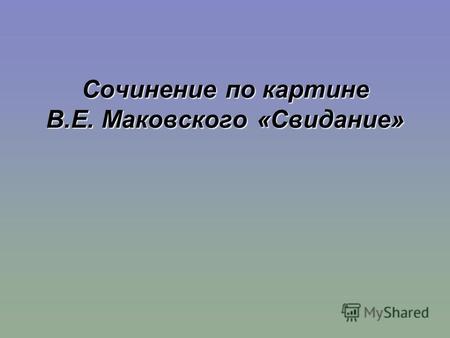 Сочинение по картине В.Е. Маковского «Свидание». Слово о художнике Владимир Егорович Маковский 1846 - 1920.