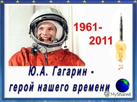 1961- 2011 Юрий Алексеевич Гагарин – первый космонавт Земли. Полёт Гагарина начался с его знаменитого: «ПОЕХАЛИ!» Полёт показал, что в условиях космоса.