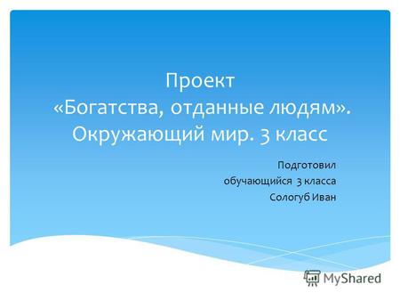 Проект «Богатства, отданные людям». Окружающий мир. 3 класс Подготовил обучающийся 3 класса Сологуб Иван.