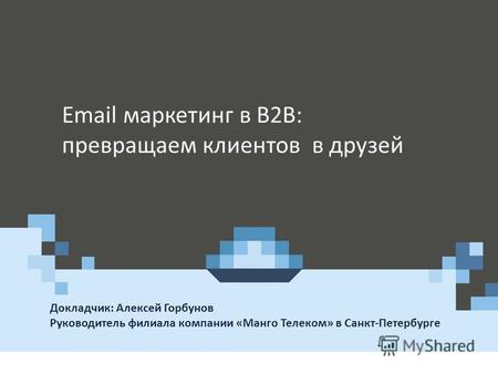 Докладчик: Алексей Горбунов Руководитель филиала компании «Манго Телеком» в Санкт-Петербурге Где и когда презентуется Email маркетинг в B2B: превращаем.