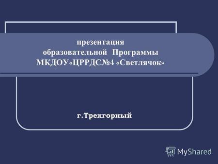 Презентация образовательной Программы МКДОУ « ЦРРДС 4 « Светлячок » г.Трехгорный.