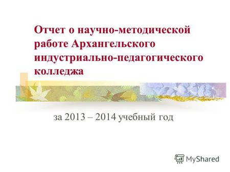 Отчет о научно-методической работе Архангельского индустриально-педагогического колледжа за 2013 – 2014 учебный год.