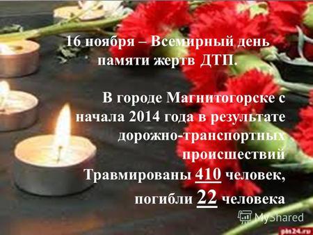 16 ноября – Всемирный день памяти жертв ДТП. В городе Магнитогорске с начала 2014 года в результате дорожно-транспортных происшествий Травмированы 410.