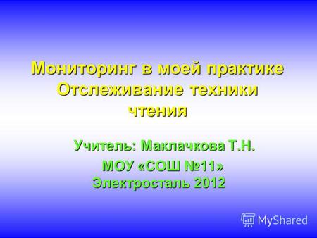 Мониторинг в моей практике Отслеживание техники чтения Учитель: Маклачкова Т.Н. Учитель: Маклачкова Т.Н. МОУ «СОШ 11» Электросталь 2012 МОУ «СОШ 11» Электросталь.