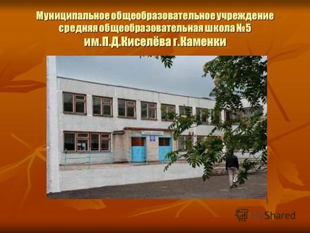 Муниципальное общеобразовательное учреждение средняя общеобразовательная школа 5 им.П.Д.Киселёва г.Каменки.